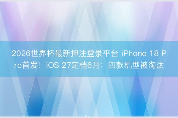 2026世界杯最新押注登录平台 iPhone 18 Pro首发！iOS 27定档6月：四款机型被淘汰