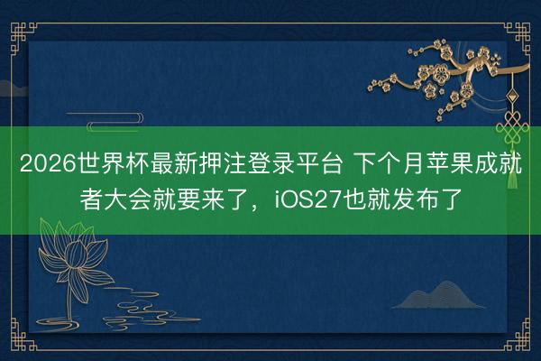 2026世界杯最新押注登录平台 下个月苹果成就者大会就要来了,iOS27也就发布了