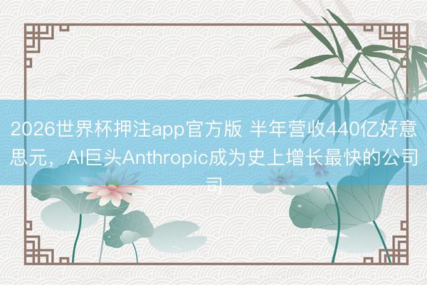 2026世界杯押注app官方版 半年营收440亿好意思元,AI巨头Anthropic成为史上增长最快的公司