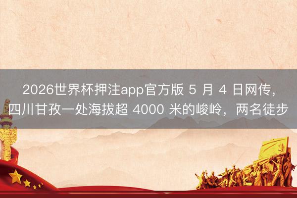 2026世界杯押注app官方版 5 月 4 日网传,四川甘孜一处海拔超 4000 米的峻岭,两名徒步