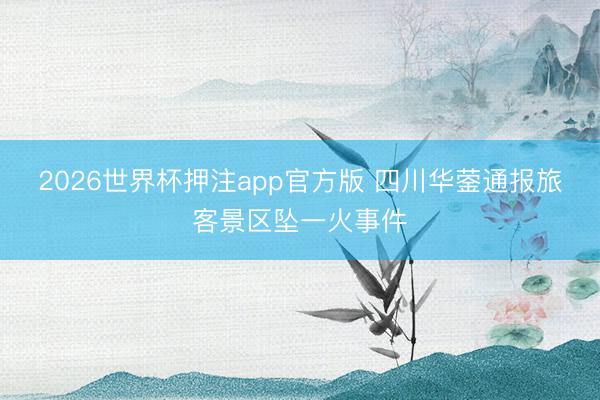 2026世界杯押注app官方版 四川华蓥通报旅客景区坠一火事件
