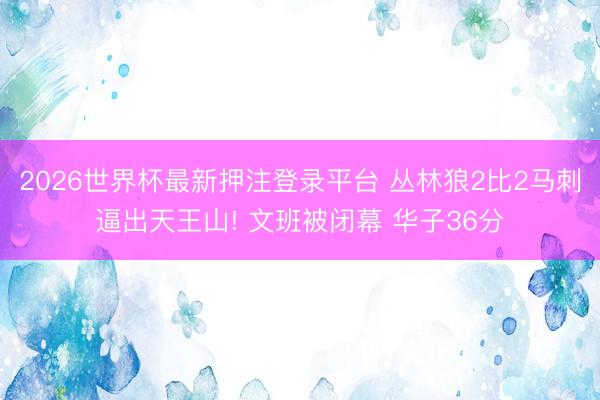 2026世界杯最新押注登录平台 丛林狼2比2马刺逼出天王山! 文班被闭幕 华子36分