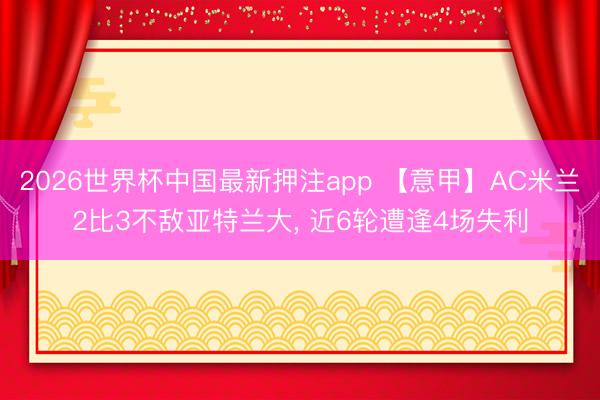 2026世界杯中国最新押注app 【意甲】AC米兰2比3不敌亚特兰大， 近6轮遭逢4场失利