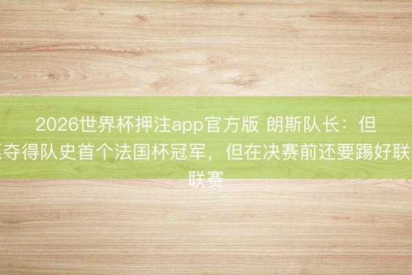 2026世界杯押注app官方版 朗斯队长:但愿夺得队史首个法国杯冠军,但在决赛前还要踢好联赛