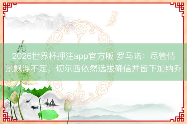 2026世界杯押注app官方版 罗马诺：尽管情景飘浮不定，切尔西依然选拔确信并留下加纳乔