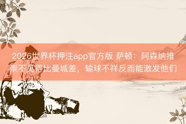 2026世界杯押注app官方版 萨顿：阿森纳推崇不见得比曼城差，输球不祥反而能激发他们