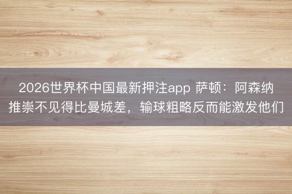 2026世界杯中国最新押注app 萨顿:阿森纳推崇不见得比曼城差,输球粗略反而能激发他们