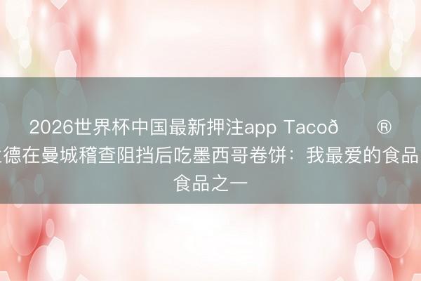 2026世界杯中国最新押注app Taco🌮哈兰德在曼城稽查阻挡后吃墨西哥卷饼：我最爱的食品之一