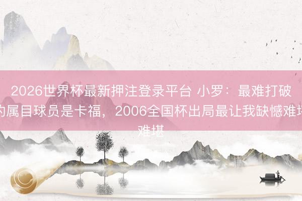 2026世界杯最新押注登录平台 小罗:最难打破的属目球员是卡福,2006全国杯出局最让我缺憾难堪