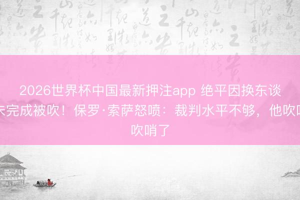 2026世界杯中国最新押注app 绝平因换东谈主未完成被吹!保罗·索萨怒喷:裁判水平不够,他吹哨了