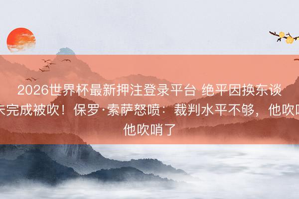 2026世界杯最新押注登录平台 绝平因换东谈主未完成被吹！保罗·索萨怒喷：裁判水平不够，他吹哨了