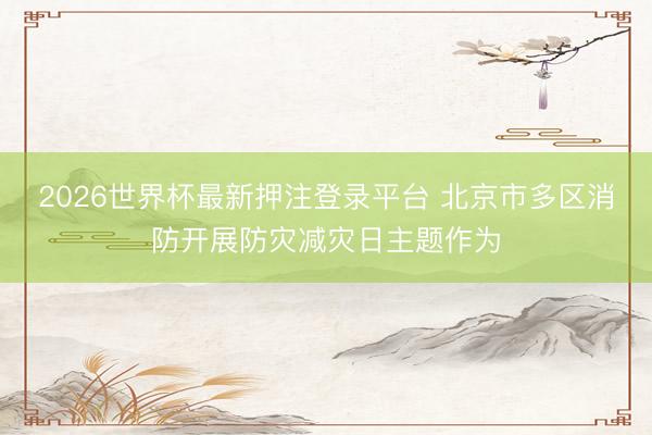 2026世界杯最新押注登录平台 北京市多区消防开展防灾减灾日主题作为