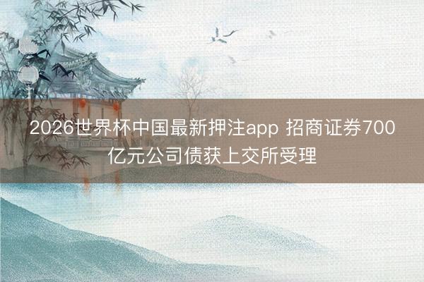 2026世界杯中国最新押注app 招商证券700亿元公司债获上交所受理