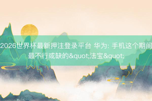 2026世界杯最新押注登录平台 华为: 手机这个期间最不行或缺的"法宝"
