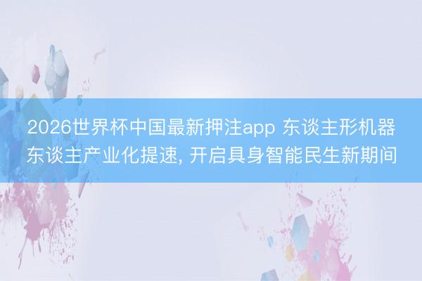 2026世界杯中国最新押注app 东谈主形机器东谈主产业化提速， 开启具身智能民生新期间