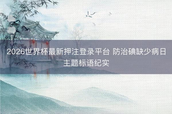2026世界杯最新押注登录平台 防治碘缺少病日主题标语纪实