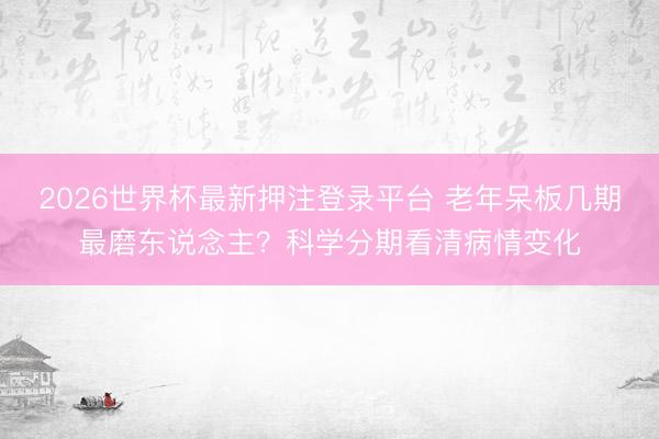 2026世界杯最新押注登录平台 老年呆板几期最磨东说念主？科学分期看清病情变化