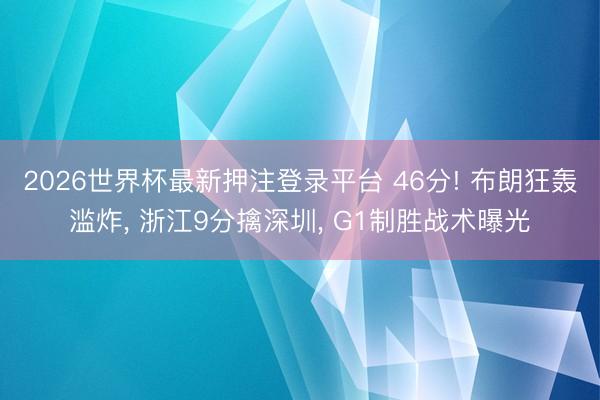 2026世界杯最新押注登录平台 46分! 布朗狂轰滥炸， 浙江9分擒深圳， G1制胜战术曝光