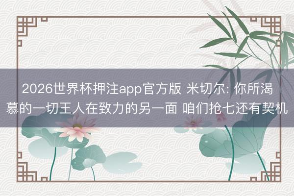 2026世界杯押注app官方版 米切尔: 你所渴慕的一切王人在致力的另一面 咱们抢七还有契机