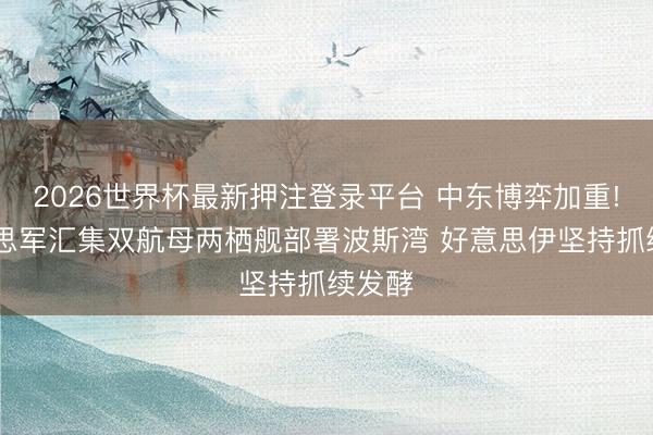 2026世界杯最新押注登录平台 中东博弈加重! 好意思军汇集双航母两栖舰部署波斯湾 好意思伊坚持抓续发酵