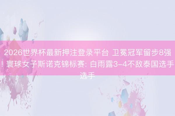 2026世界杯最新押注登录平台 卫冕冠军留步8强! 寰球女子斯诺克锦标赛: 白雨露3-4不敌泰国选手