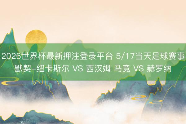 2026世界杯最新押注登录平台 5/17当天足球赛事默契-纽卡斯尔 VS 西汉姆 马竞 VS 赫罗纳