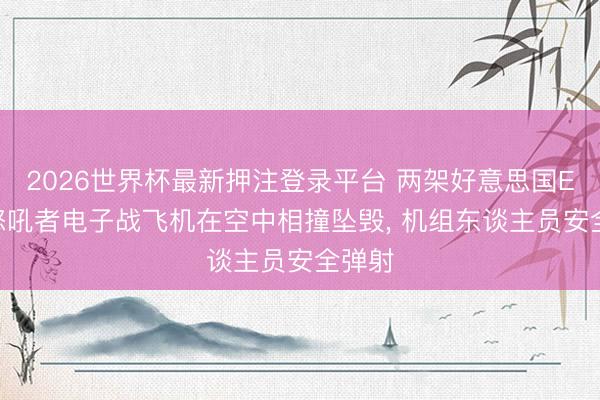 2026世界杯最新押注登录平台 两架好意思国EA18怒吼者电子战飞机在空中相撞坠毁， 机组东谈主员安全弹射