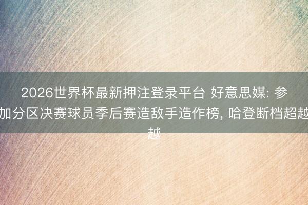 2026世界杯最新押注登录平台 好意思媒: 参加分区决赛球员季后赛造敌手造作榜， 哈登断档超越