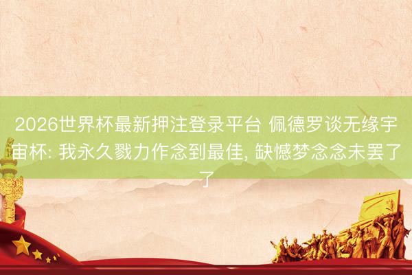 2026世界杯最新押注登录平台 佩德罗谈无缘宇宙杯: 我永久戮力作念到最佳, 缺憾梦念念未罢了