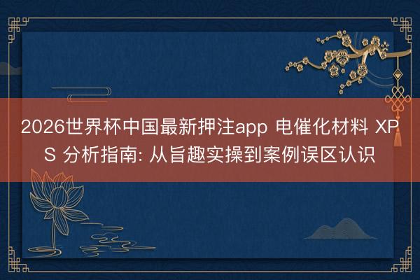2026世界杯中国最新押注app 电催化材料 XPS 分析指南: 从旨趣实操到案例误区认识