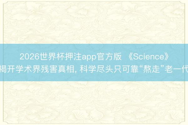2026世界杯押注app官方版 《Science》揭开学术界残害真相, 科学尽头只可靠“熬走”老一代