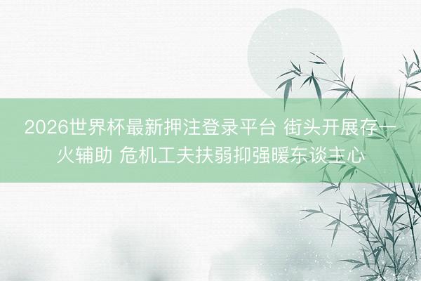 2026世界杯最新押注登录平台 街头开展存一火辅助 危机工夫扶弱抑强暖东谈主心