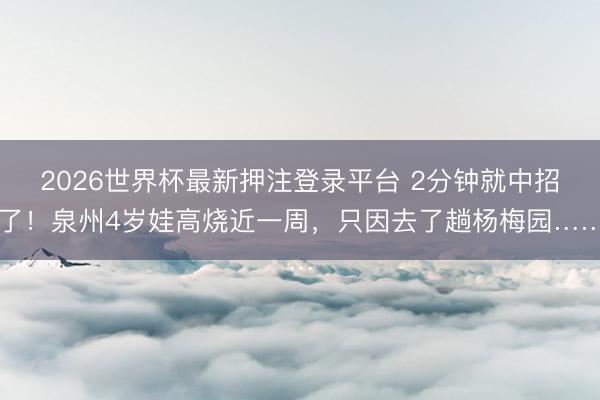 2026世界杯最新押注登录平台 2分钟就中招了！泉州4岁娃高烧近一周，只因去了趟杨梅园……