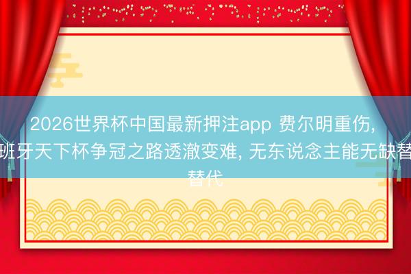 2026世界杯中国最新押注app 费尔明重伤， 西班牙天下杯争冠之路透澈变难， 无东说念主能无缺替代