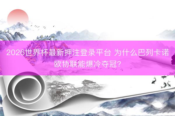2026世界杯最新押注登录平台 为什么巴列卡诺欧协联能爆冷夺冠?