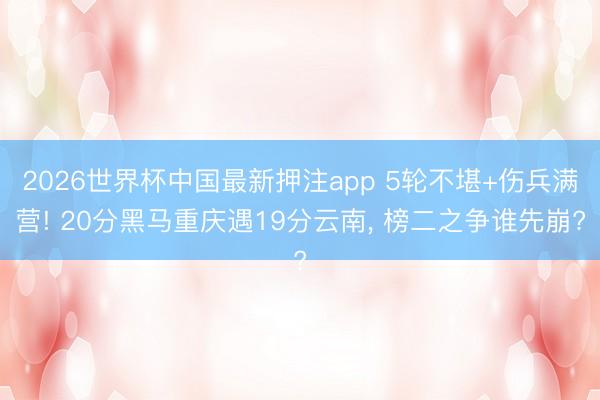2026世界杯中国最新押注app 5轮不堪+伤兵满营! 20分黑马重庆遇19分云南, 榜二之争谁先崩?