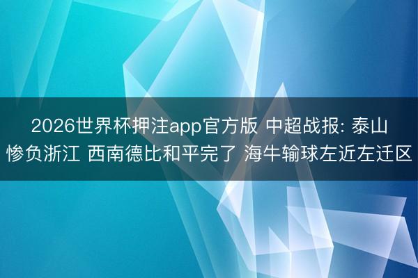 2026世界杯押注app官方版 中超战报: 泰山惨负浙江 西南德比和平完了 海牛输球左近左迁区