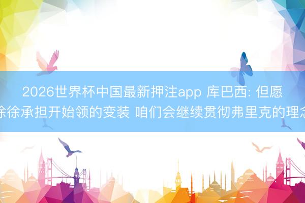 2026世界杯中国最新押注app 库巴西: 但愿徐徐承担开始领的变装 咱们会继续贯彻弗里克的理念