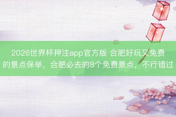 2026世界杯押注app官方版 合肥好玩又免费的景点保举，合肥必去的8个免费景点，不行错过