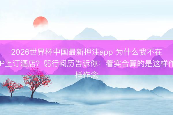 2026世界杯中国最新押注app 为什么我不在APP上订酒店？躬行阅历告诉你：着实合算的是这样作念