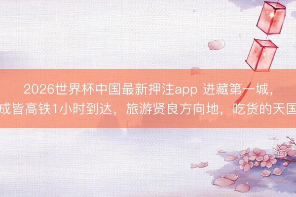 2026世界杯中国最新押注app 进藏第一城，成皆高铁1小时到达，旅游贤良方向地，吃货的天国