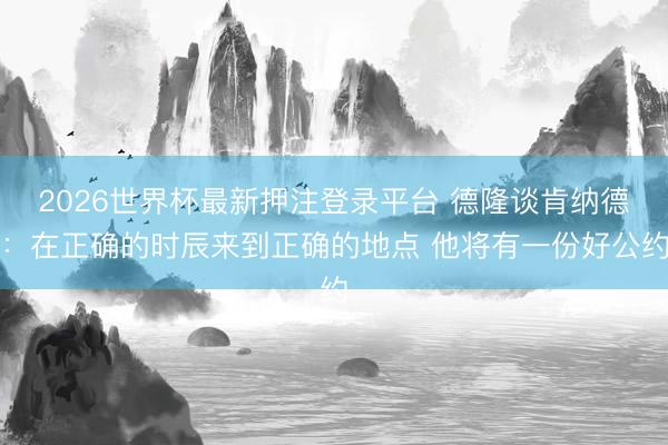 2026世界杯最新押注登录平台 德隆谈肯纳德:在正确的时辰来到正确的地点 他将有一份好公约