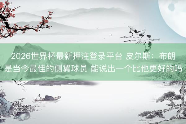 2026世界杯最新押注登录平台 皮尔斯：布朗是当今最佳的侧翼球员 能说出一个比他更好的吗