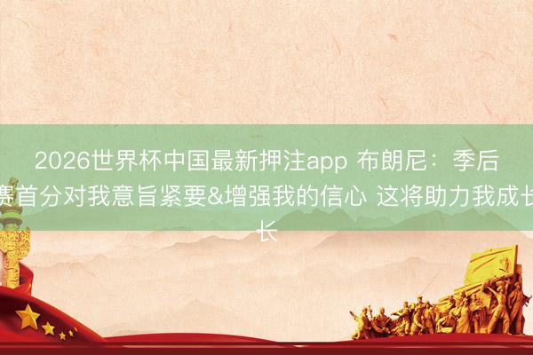 2026世界杯中国最新押注app 布朗尼：季后赛首分对我意旨紧要&增强我的信心 这将助力我成长