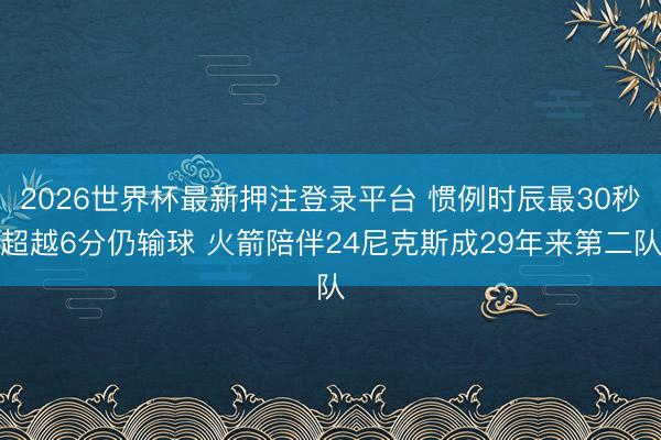 2026世界杯最新押注登录平台 惯例时辰最30秒超越6分仍输球 火箭陪伴24尼克斯成29年来第二队