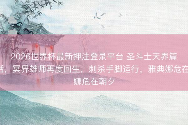 2026世界杯最新押注登录平台 圣斗士天界篇第2话，冥界雄师再度回生，刺杀手脚运行，雅典娜危在朝夕