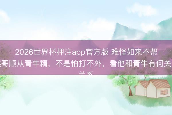 2026世界杯押注app官方版 难怪如来不帮猴哥顺从青牛精,不是怕打不外,看他和青牛有何关系