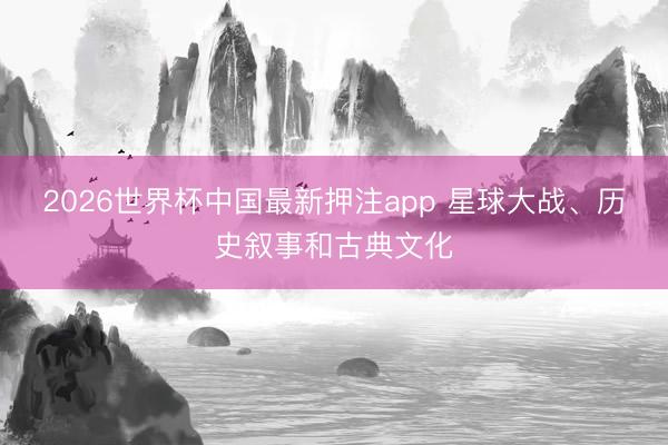 2026世界杯中国最新押注app 星球大战、历史叙事和古典文化