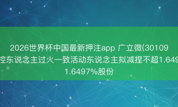 2026世界杯中国最新押注app 广立微(301095.SZ)实控东说念主过火一致活动东说念主拟减捏不超1.6497%股份