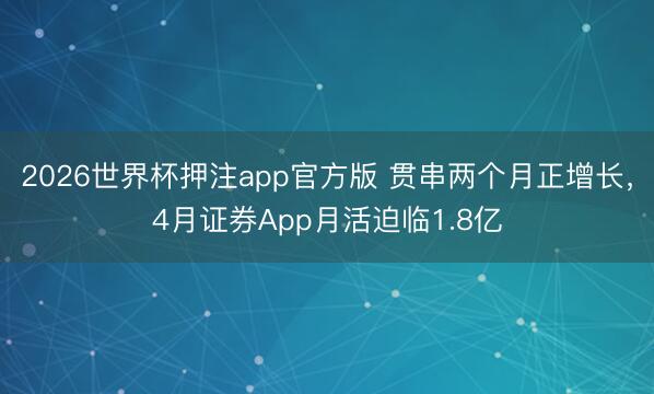 2026世界杯押注app官方版 贯串两个月正增长，4月证券App月活迫临1.8亿